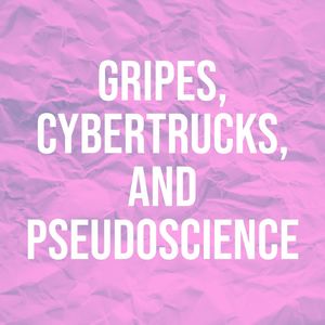 Gripes, Cybertrucks, and Pseudoscience