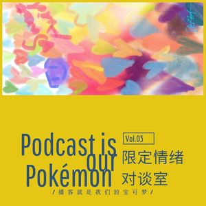 Vol.03 限定情绪对谈室 | 播客就是我们的宝可梦，Podcast is our Pokémon