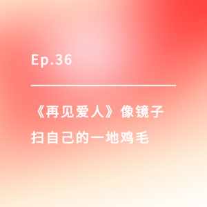 Ep.36|《再见爱人》像镜子,扫自己的一地鸡毛