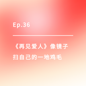 Ep.36｜《再见爱人》像镜子，扫自己的一地鸡毛