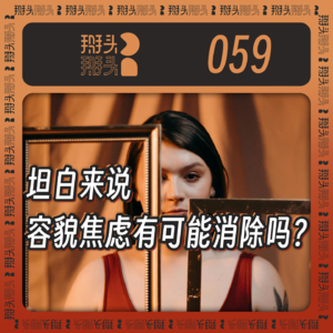 059：坦白来说 容貌焦虑有可能消除吗？