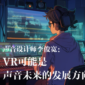 02 声音设计师李俊宽：“VR可能是声音的未来发展方向”