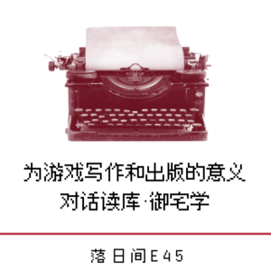 E45 为游戏写作和出版的意义—— 对话读库御宅学