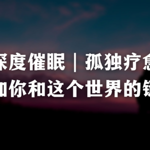 深度催眠｜孤独疗愈、增加你和这个世界的链接