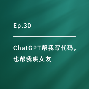 Ep.30|ChatGPT帮我写代码,也帮我哄女友