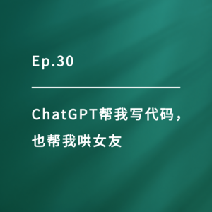 Ep.30｜ChatGPT帮我写代码，也帮我哄女友