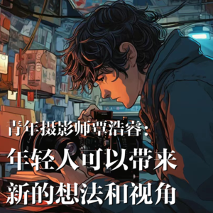 06 青年摄影师覃浩睿：年轻人可以带来一些新的想法以及新的视角