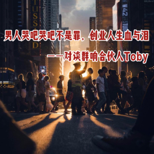 Vol.07 对谈群响合伙人Toby｜男人哭吧哭吧不是罪，创业人生血与泪