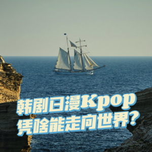 05 韩剧日漫Kpop凭啥能走向世界?——东亚三国文化出海漫谈 (上)