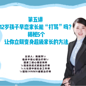 第五讲 12岁孩子早恋家长能“打骂”吗？揭秘5个让你立刻变身超级家长的方法